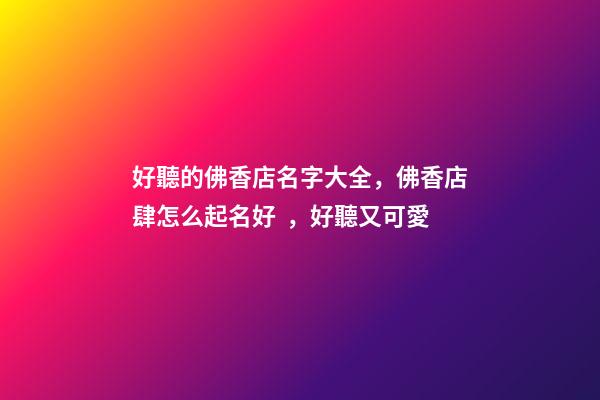 好聽的佛香店名字大全，佛香店肆怎么起名好，好聽又可愛